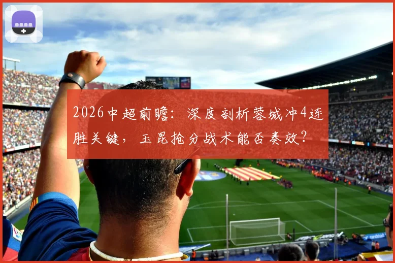 2026中超前瞻：深度剖析蓉城冲4连胜关键，玉昆抢分战术能否奏效？附最新积分榜解读