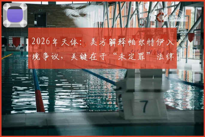2026年天体：美方解释帕尔特伊入境争议，关键在于“未定罪”法律状态解析