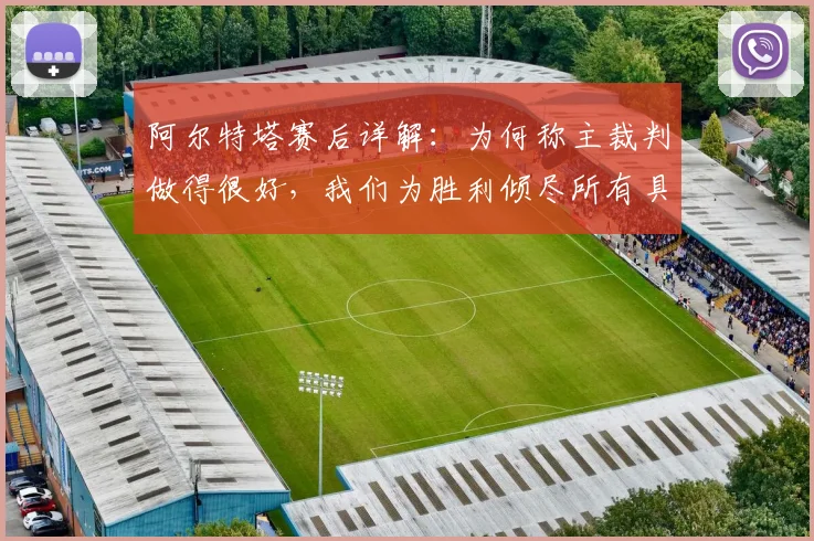 阿尔特塔赛后详解：为何称主裁判做得很好，我们为胜利倾尽所有具体体现在何处？2026赛季关键战回顾