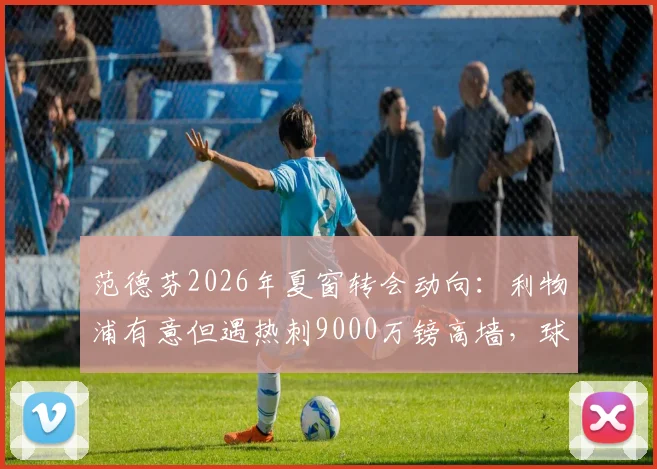 范德芬2026年夏窗转会动向：利物浦有意但遇热刺9000万镑高墙，球员本人意愿成关键
