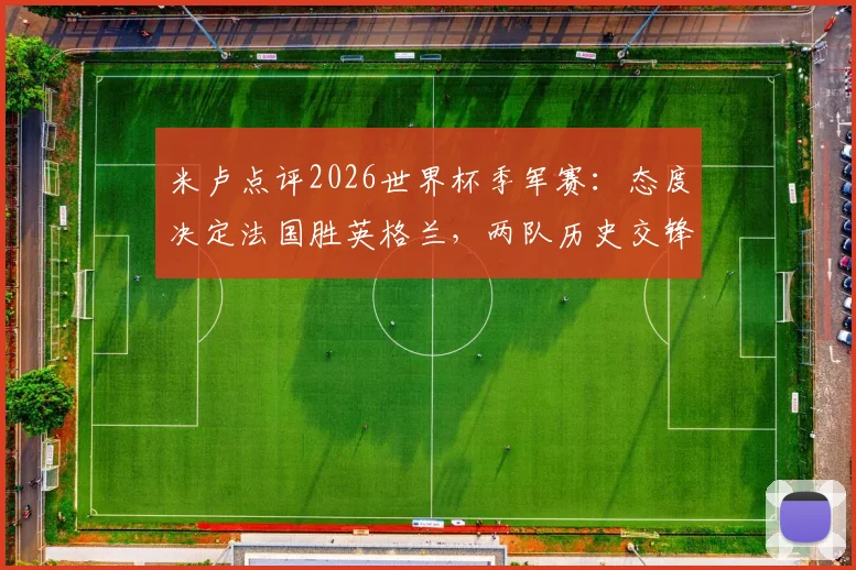米卢点评2026世界杯季军赛：态度决定法国胜英格兰，两队历史交锋与阵容前瞻分析