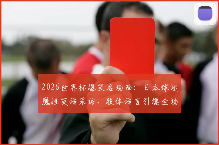 2026世界杯爆笑名场面：日本球迷魔性英语采访，肢体语言引爆全场，E人能量满格！