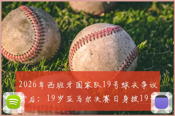 2026年西班牙国家队19号球衣争议背后：19岁亚马尔决赛日身披19号，是巧合还是宿命？