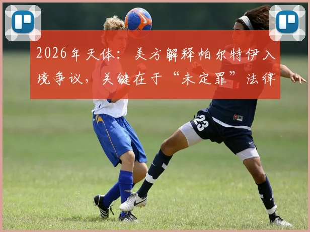 2026年天体:美方解释帕尔特伊入境争议,关键在于“未定罪”法律状态解析
