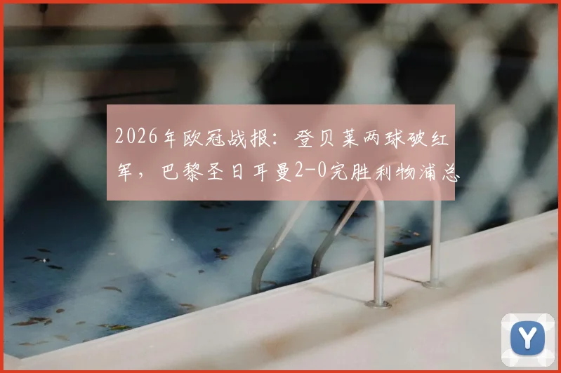 2026年欧冠战报：登贝莱两球破红军，巴黎圣日耳曼2-0完胜利物浦总分4-0强势晋级四强