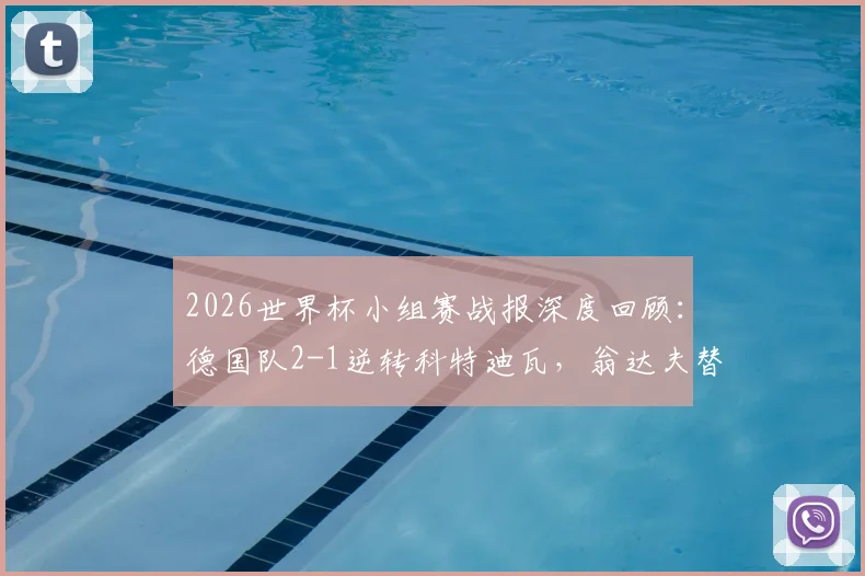 2026世界杯小组赛战报深度回顾:德国队2-1逆转科特迪瓦,翁达夫替补神兵天降双响+读秒绝杀,附双方历史交锋数据分析