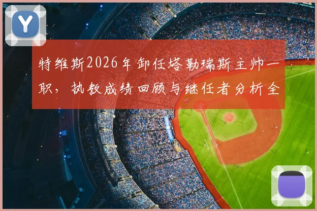 特维斯2026年卸任塔勒瑞斯主帅一职，执教成绩回顾与继任者分析全解析