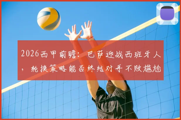 2026西甲前瞻：巴萨迎战西班牙人，轮换策略能否终结对手不败尴尬纪录？