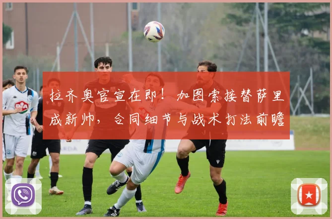 拉齐奥官宣在即！加图索接替萨里成新帅，合同细节与战术打法前瞻