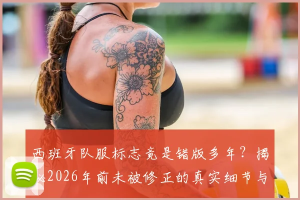 西班牙队服标志竟是错版多年？揭秘2026年前未被修正的真实细节与原版对照