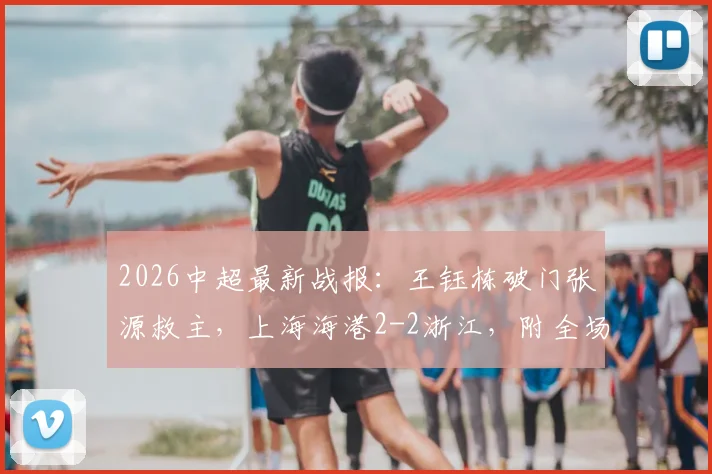 2026中超最新战报:王钰栋破门张源救主,上海海港2-2浙江,附全场录像回放与积分榜形势解读