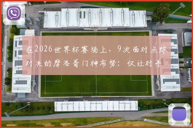 在2026世界杯赛场上,9次面对点球对决的摩洛哥门神布努:仅让对手踢进2球的超神扑救数据解析