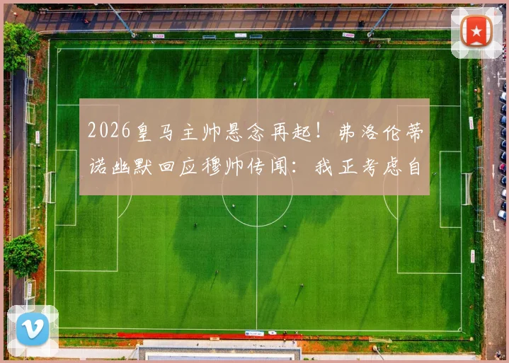 2026皇马主帅悬念再起！弗洛伦蒂诺幽默回应穆帅传闻：我正考虑自己执教，附深度解析皇马帅位之争