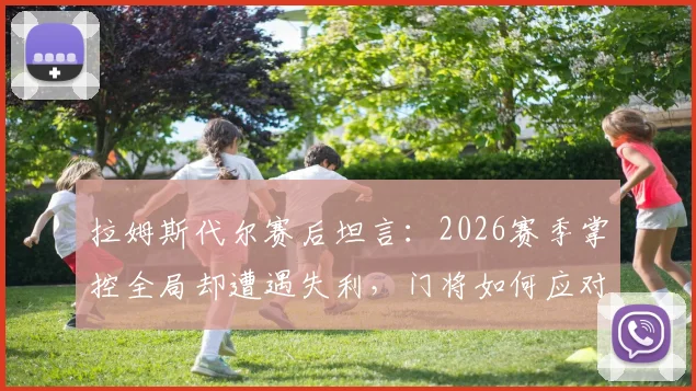 拉姆斯代尔赛后坦言：2026赛季掌控全局却遭遇失利，门将如何应对这种心理落差？实战心态调整指南