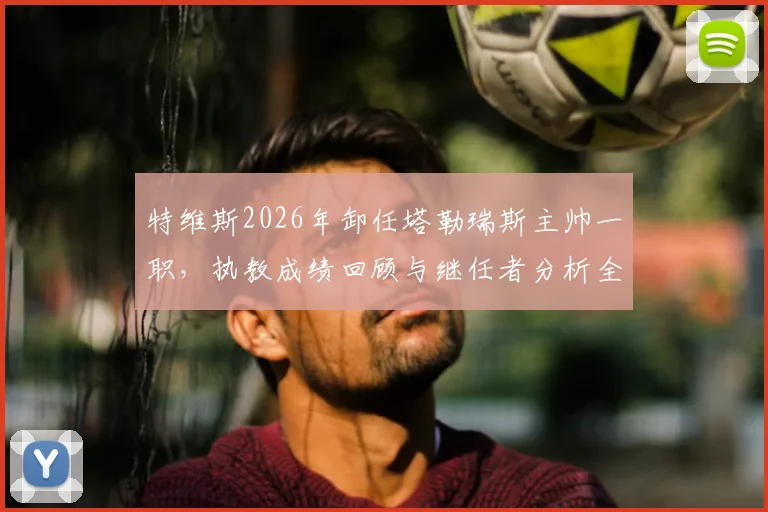 特维斯2026年卸任塔勒瑞斯主帅一职,执教成绩回顾与继任者分析全解析