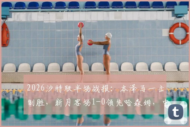 2026沙特联半场战报：本泽马一击制胜，新月客场1-0领先哈森姆，中场战术复盘与射手状态解析