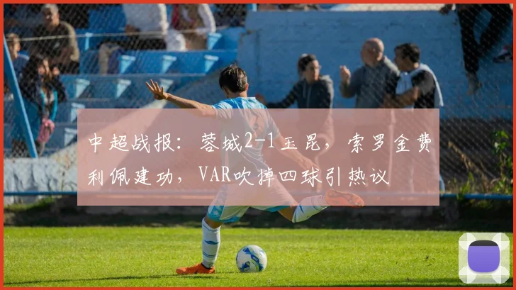 中超战报：蓉城2-1玉昆，索罗金费利佩建功，VAR吹掉四球引热议