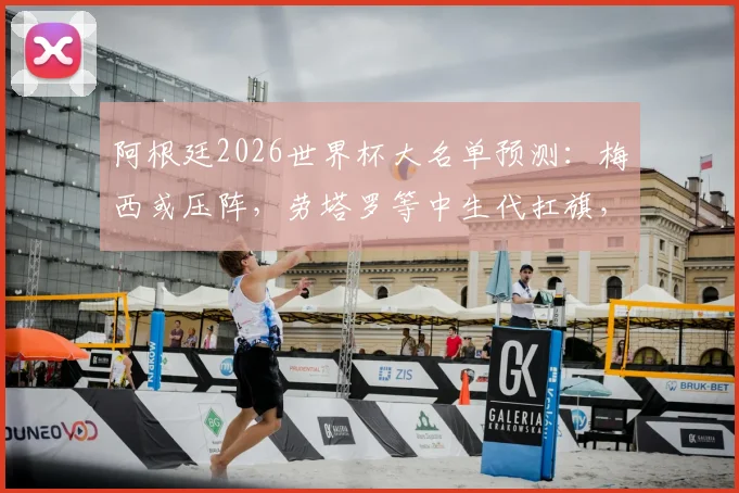 阿根廷2026世界杯大名单预测：梅西或压阵，劳塔罗等中生代扛旗，新一代谁入选？